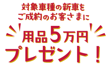 対象車種の新車をご成約のお客さまに用品5万円プレゼント